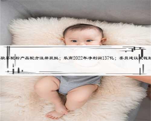 母婴日报| 金领冠3款婴配粉产品配方注册获批；乐高2022年净利润137亿；委员建